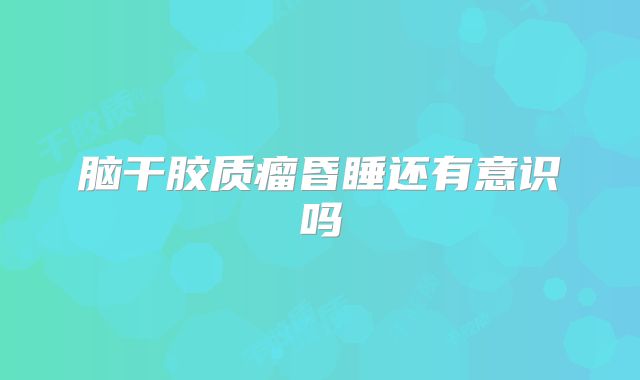 脑干胶质瘤昏睡还有意识吗
