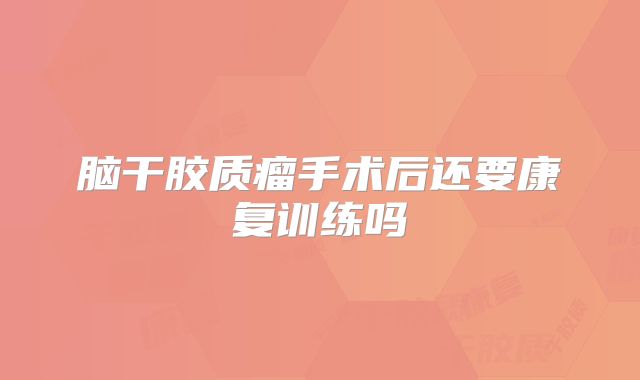 脑干胶质瘤手术后还要康复训练吗