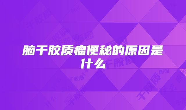 脑干胶质瘤便秘的原因是什么