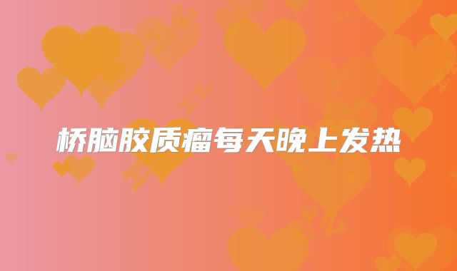 桥脑胶质瘤每天晚上发热