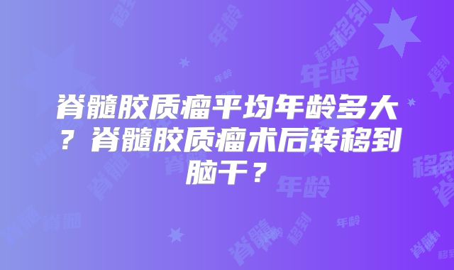 脊髓胶质瘤平均年龄多大？脊髓胶质瘤术后转移到脑干？
