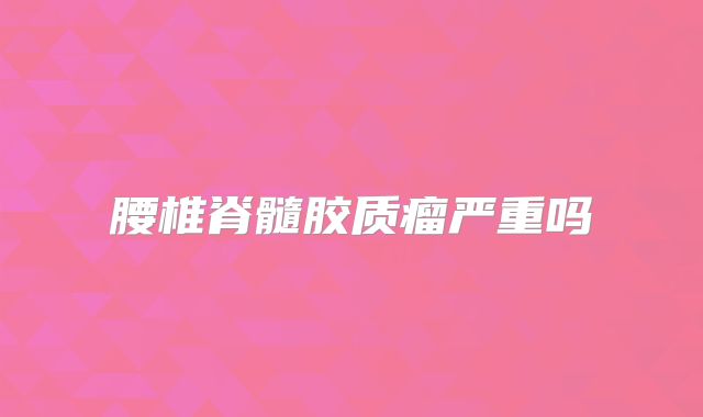 腰椎脊髓胶质瘤严重吗