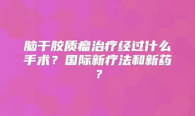 脑干胶质瘤治疗经过什么手术？国际新疗法和新药？