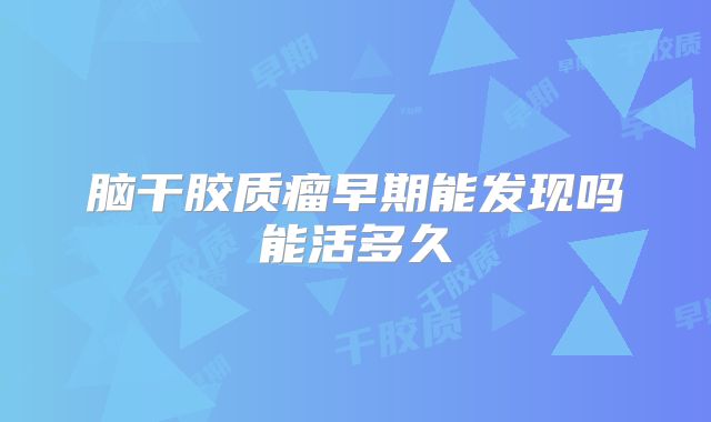 脑干胶质瘤早期能发现吗能活多久