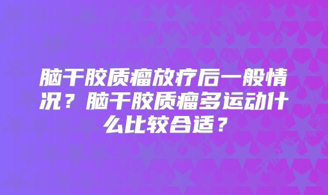 脑干胶质瘤放疗后一般情况？脑干胶质瘤多运动什么比较合适？