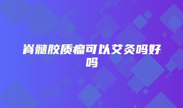 脊髓胶质瘤可以艾灸吗好吗