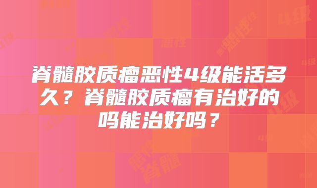 脊髓胶质瘤恶性4级能活多久？脊髓胶质瘤有治好的吗能治好吗？