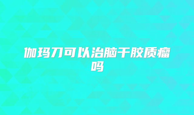 伽玛刀可以治脑干胶质瘤吗
