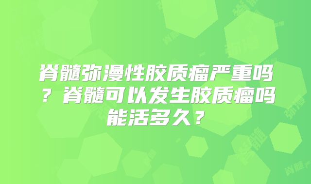 脊髓弥漫性胶质瘤严重吗？脊髓可以发生胶质瘤吗能活多久？