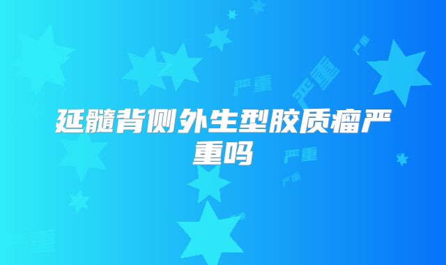 延髓背侧外生型胶质瘤严重吗