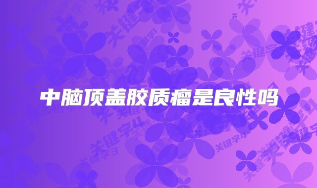 中脑顶盖胶质瘤是良性吗