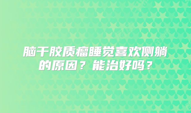 脑干胶质瘤睡觉喜欢侧躺的原因？能治好吗？