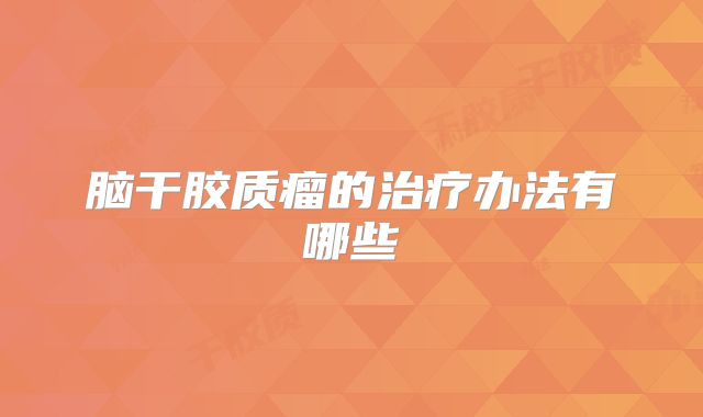 脑干胶质瘤的治疗办法有哪些