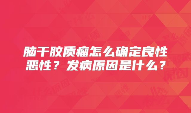 脑干胶质瘤怎么确定良性恶性？发病原因是什么？