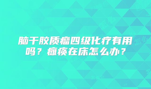 脑干胶质瘤四级化疗有用吗？瘫痪在床怎么办？