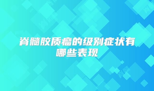 脊髓胶质瘤的级别症状有哪些表现