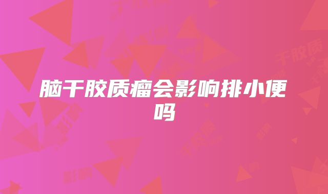 脑干胶质瘤会影响排小便吗