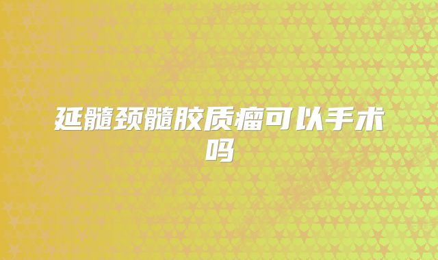 延髓颈髓胶质瘤可以手术吗