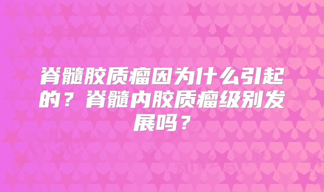 脊髓胶质瘤因为什么引起的？脊髓内胶质瘤级别发展吗？
