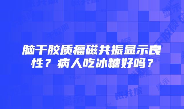 脑干胶质瘤磁共振显示良性？病人吃冰糖好吗？