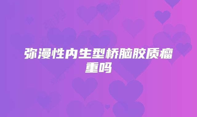 弥漫性内生型桥脑胶质瘤重吗