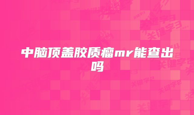 中脑顶盖胶质瘤mr能查出吗
