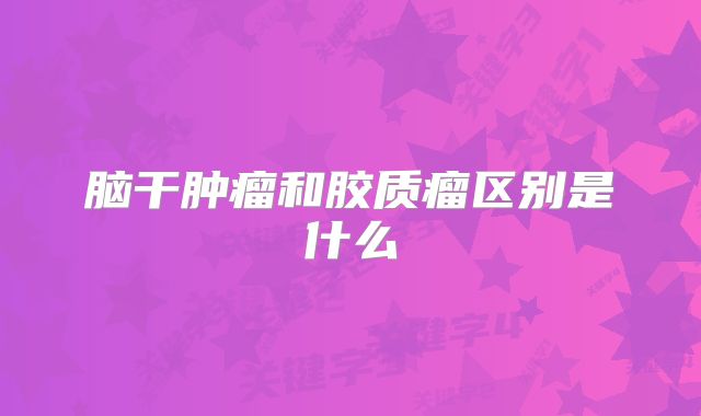 脑干肿瘤和胶质瘤区别是什么