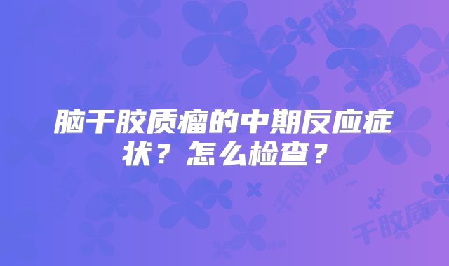 脑干胶质瘤的中期反应症状？怎么检查？