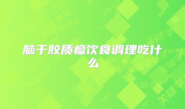 脑干胶质瘤饮食调理吃什么