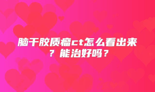 脑干胶质瘤ct怎么看出来？能治好吗？
