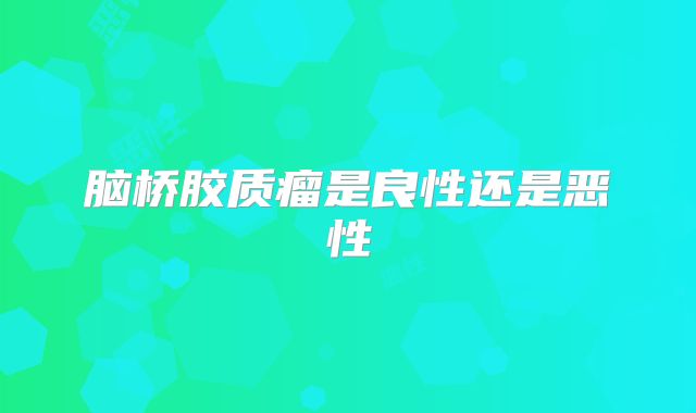 脑桥胶质瘤是良性还是恶性