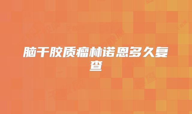 脑干胶质瘤林诺恩多久复查