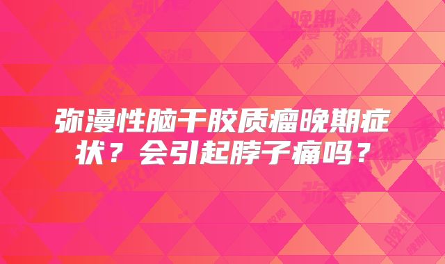 弥漫性脑干胶质瘤晚期症状？会引起脖子痛吗？