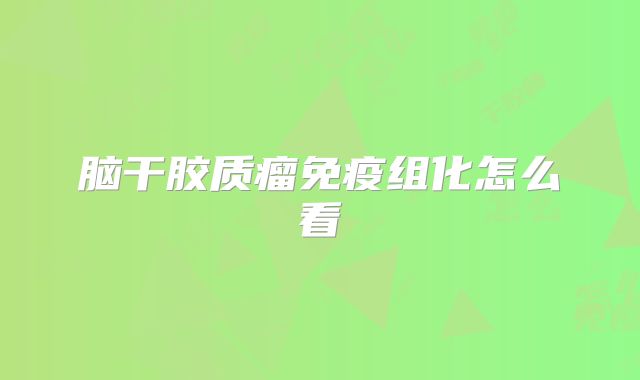 脑干胶质瘤免疫组化怎么看