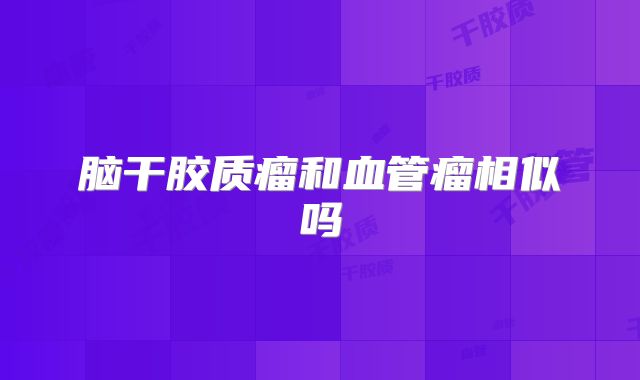 脑干胶质瘤和血管瘤相似吗