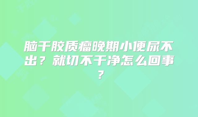 脑干胶质瘤晚期小便尿不出？就切不干净怎么回事？