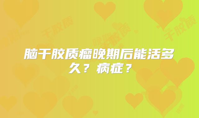 脑干胶质瘤晚期后能活多久？病症？
