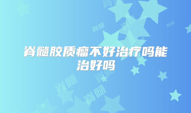 脊髓胶质瘤不好治疗吗能治好吗