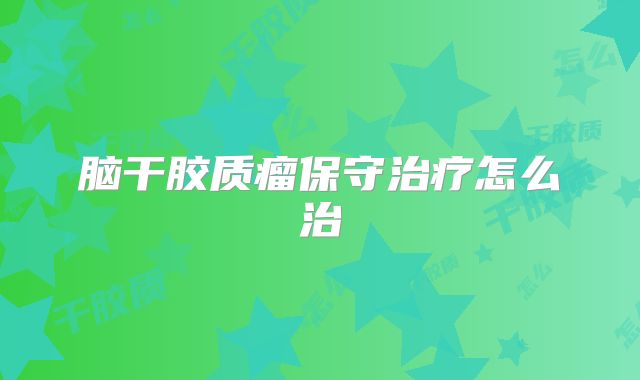 脑干胶质瘤保守治疗怎么治