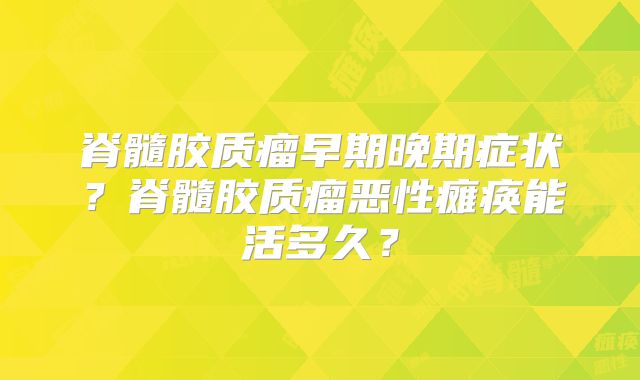 脊髓胶质瘤早期晚期症状？脊髓胶质瘤恶性瘫痪能活多久？
