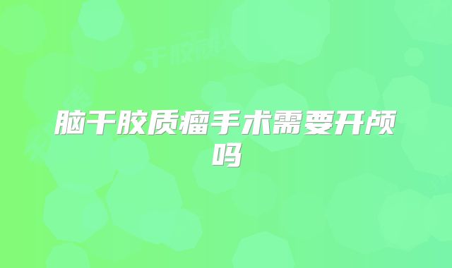 脑干胶质瘤手术需要开颅吗