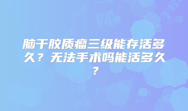 脑干胶质瘤三级能存活多久？无法手术吗能活多久？