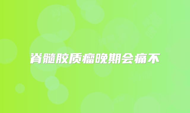 脊髓胶质瘤晚期会痛不
