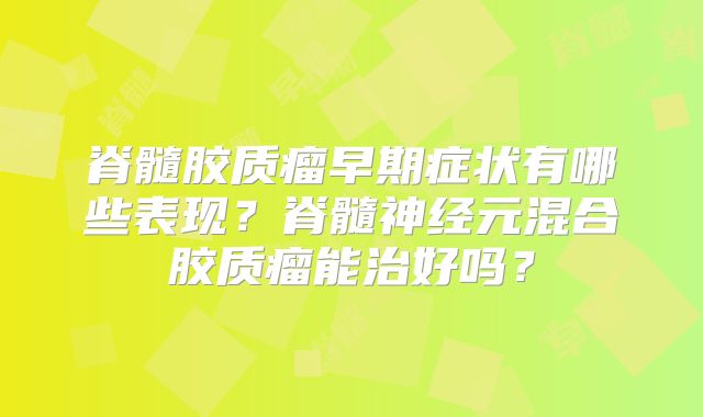脊髓胶质瘤早期症状有哪些表现？脊髓神经元混合胶质瘤能治好吗？