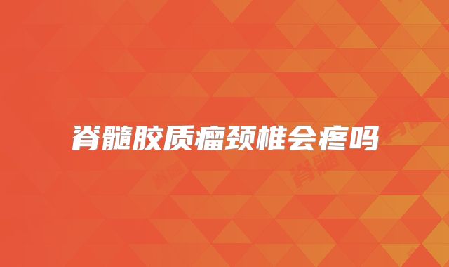 脊髓胶质瘤颈椎会疼吗