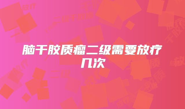 脑干胶质瘤二级需要放疗几次