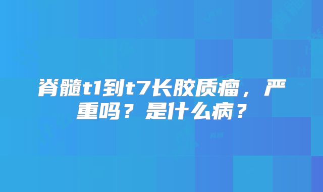 脊髓t1到t7长胶质瘤，严重吗？是什么病？