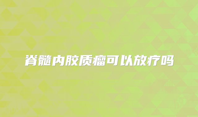脊髓内胶质瘤可以放疗吗