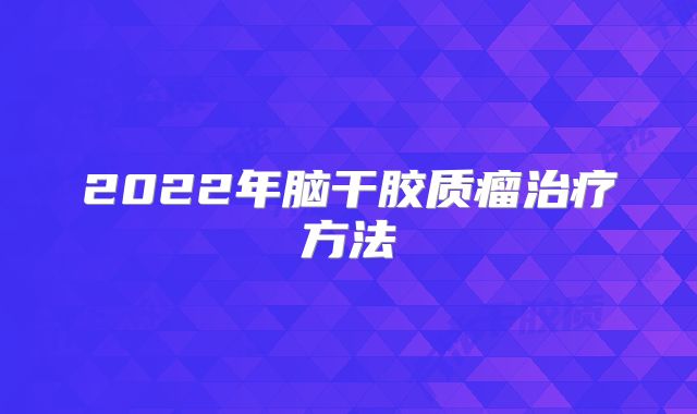 2022年脑干胶质瘤治疗方法