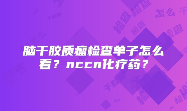 脑干胶质瘤检查单子怎么看？nccn化疗药？